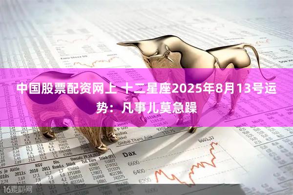 中国股票配资网上 十二星座2025年8月13号运势：凡事儿莫急躁