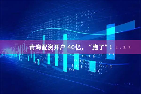 青海配资开户 40亿，“跑了”！