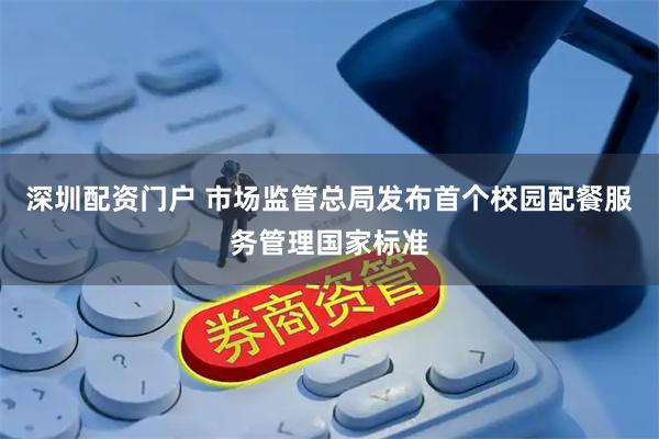 深圳配资门户 市场监管总局发布首个校园配餐服务管理国家标准