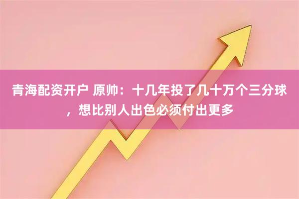 青海配资开户 原帅：十几年投了几十万个三分球，想比别人出色必须付出更多