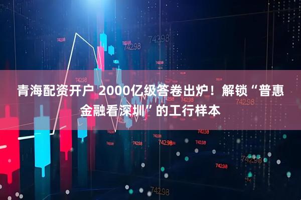 青海配资开户 2000亿级答卷出炉！解锁“普惠金融看深圳”的工行样本