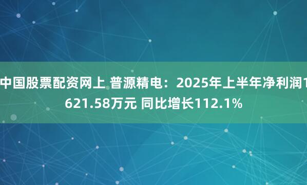 中国股票配资网上 普源精电：2025年上半年净利润1621.58万元 同比增长112.1%