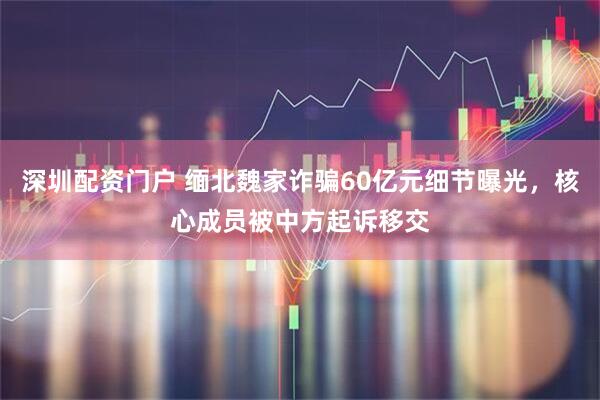 深圳配资门户 缅北魏家诈骗60亿元细节曝光，核心成员被中方起诉移交