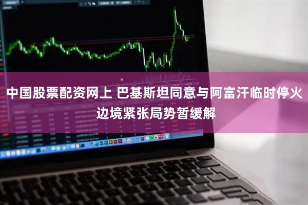 中国股票配资网上 巴基斯坦同意与阿富汗临时停火 边境紧张局势暂缓解