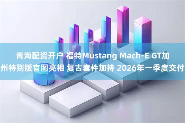 青海配资开户 福特Mustang Mach-E GT加州特别版官图亮相 复古套件加持 2026年一季度交付