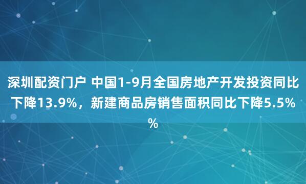 深圳配资门户 中国1-9月全国房地产开发投资同比下降13.9%，新建商品房销售面积同比下降5.5%