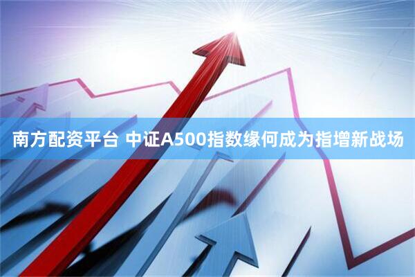 南方配资平台 中证A500指数缘何成为指增新战场