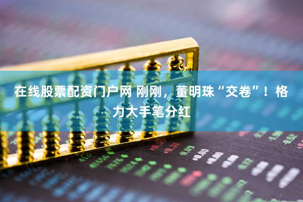 在线股票配资门户网 刚刚，董明珠“交卷”！格力大手笔分红