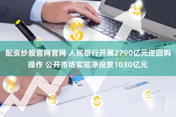 配资炒股官网官网 人民银行开展2790亿元逆回购操作 公开市场实现净投放1030亿元