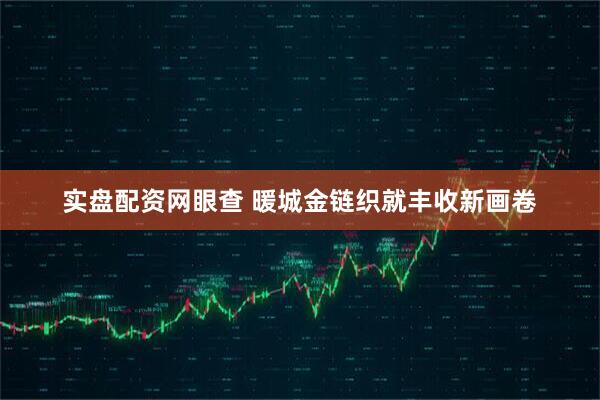 实盘配资网眼查 暖城金链织就丰收新画卷