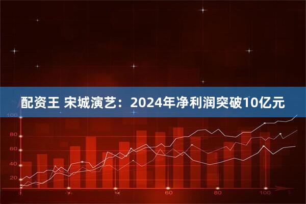配资王 宋城演艺：2024年净利润突破10亿元