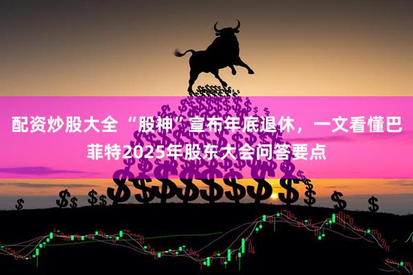 配资炒股大全 “股神”宣布年底退休，一文看懂巴菲特2025年股东大会问答要点