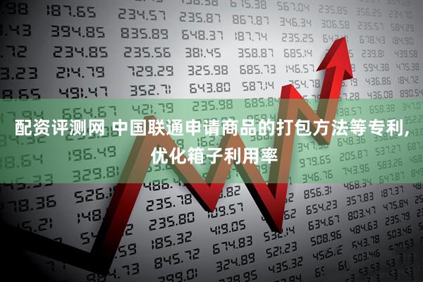 配资评测网 中国联通申请商品的打包方法等专利, 优化箱子利用率