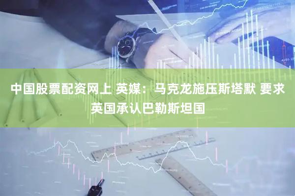 中国股票配资网上 英媒：马克龙施压斯塔默 要求英国承认巴勒斯坦国
