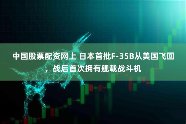 中国股票配资网上 日本首批F-35B从美国飞回，战后首次拥有舰载战斗机