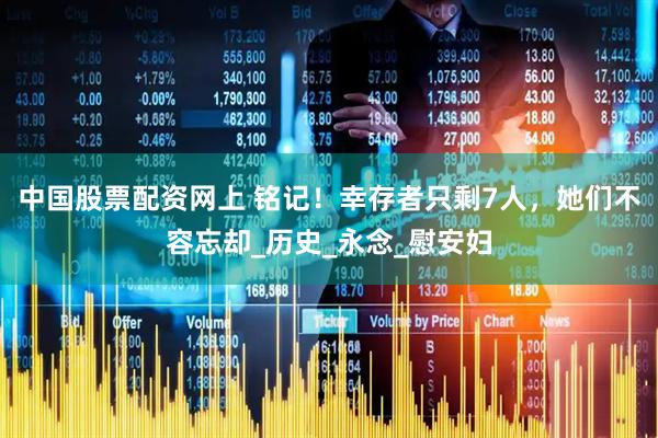 中国股票配资网上 铭记！幸存者只剩7人，她们不容忘却_历史_永念_慰安妇