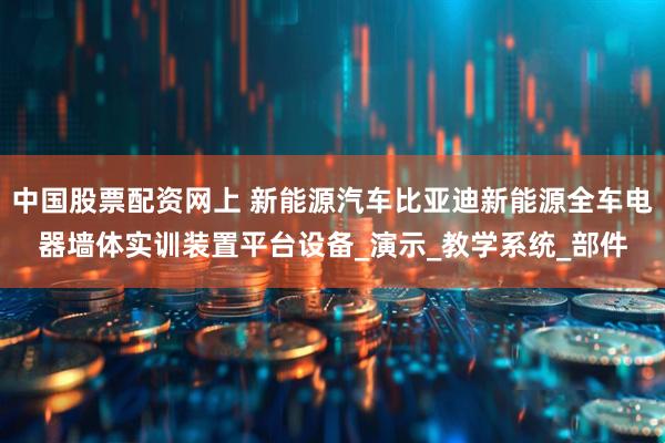 中国股票配资网上 新能源汽车比亚迪新能源全车电器墙体实训装置平台设备_演示_教学系统_部件